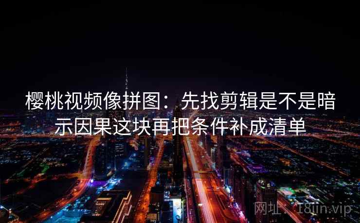 樱桃视频像拼图:先找剪辑是不是暗示因果这块再把条件补成清单 第2张 樱桃视频像拼图:先找剪辑是不是暗示因果这块再把条件补成清单 第2张