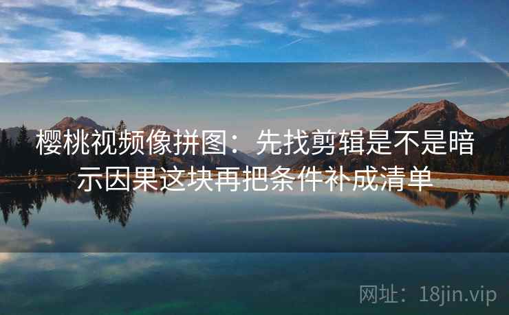 樱桃视频像拼图:先找剪辑是不是暗示因果这块再把条件补成清单