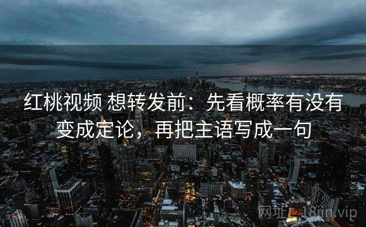 红桃视频 想转发前:先看概率有没有变成定论,再把主语写成一句 第2张 红桃视频 想转发前:先看概率有没有变成定论,再把主语写成一句 第2张