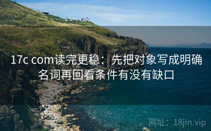 17c com读完更稳:先把对象写成明确名词再回看条件有没有缺口 第2张 17c com读完更稳:先把对象写成明确名词再回看条件有没有缺口 第2张