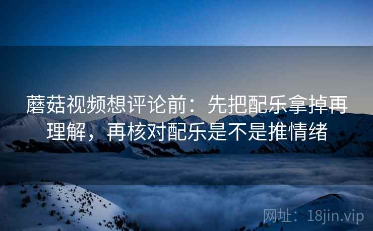 蘑菇视频想评论前:先把配乐拿掉再理解,再核对配乐是不是推情绪