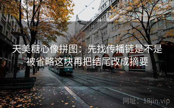 天美糖心像拼图:先找传播链是不是被省略这块再把结尾改成摘要