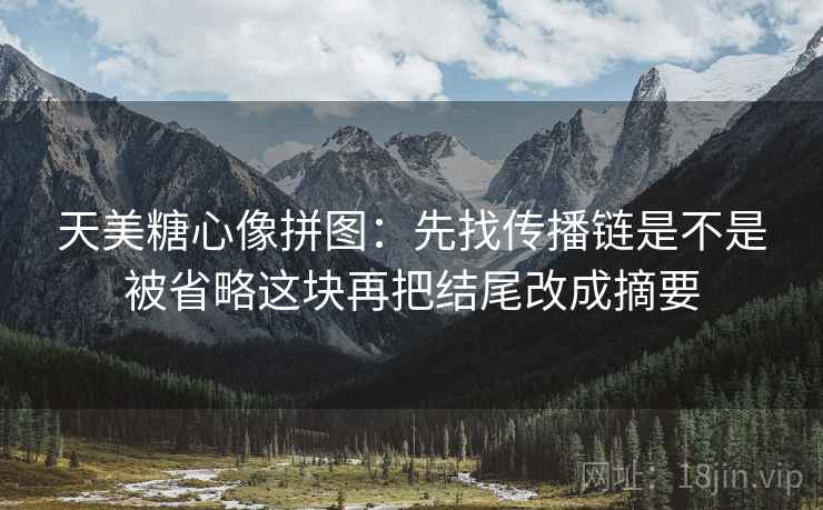天美糖心像拼图:先找传播链是不是被省略这块再把结尾改成摘要 第2张 天美糖心像拼图:先找传播链是不是被省略这块再把结尾改成摘要 第2张