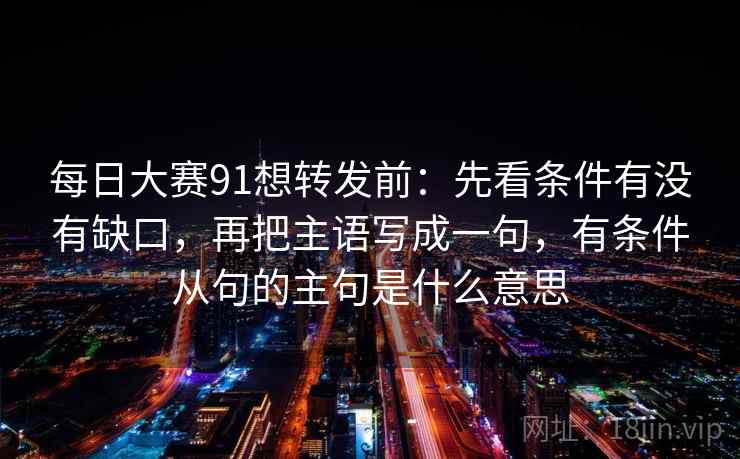每日大赛91想转发前:先看条件有没有缺口,再把主语写成一句,有条件从句的主句是什么意思 第2张 每日大赛91想转发前:先看条件有没有缺口,再把主语写成一句,有条件从句的主句是什么意思 第2张