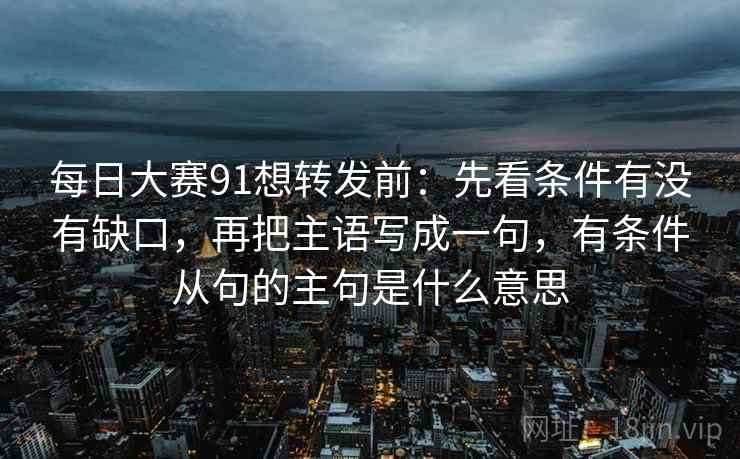 每日大赛91想转发前：先看条件有没有缺口，再把主语写成一句，有条件从句的主句是什么意思