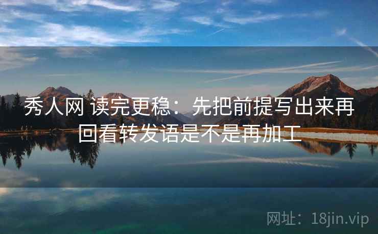 秀人网 读完更稳:先把前提写出来再回看转发语是不是再加工 第2张 秀人网 读完更稳:先把前提写出来再回看转发语是不是再加工 第2张