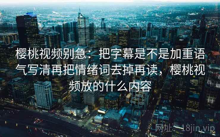 樱桃视频别急：把字幕是不是加重语气写清再把情绪词去掉再读，樱桃视频放的什么内容