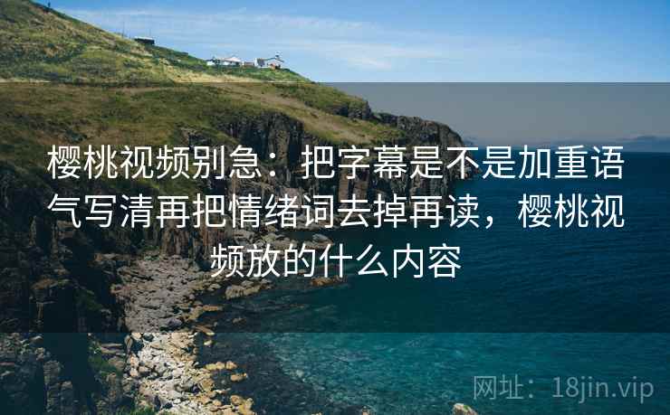 樱桃视频别急:把字幕是不是加重语气写清再把情绪词去掉再读,樱桃视频放的什么内容 第2张 樱桃视频别急:把字幕是不是加重语气写清再把情绪词去掉再读,樱桃视频放的什么内容 第2张