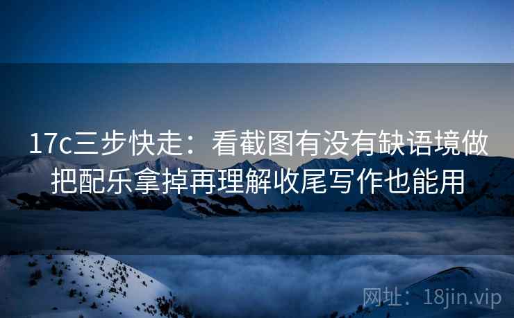 17c三步快走:看截图有没有缺语境做把配乐拿掉再理解收尾写作也能用 第2张 17c三步快走:看截图有没有缺语境做把配乐拿掉再理解收尾写作也能用 第2张