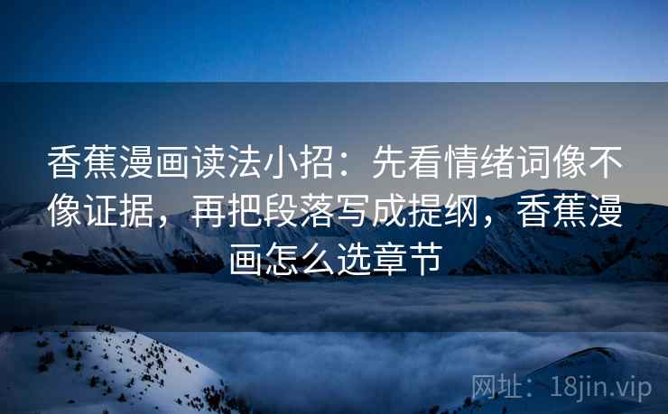 香蕉漫画读法小招：先看情绪词像不像证据，再把段落写成提纲，香蕉漫画怎么选章节  第2张