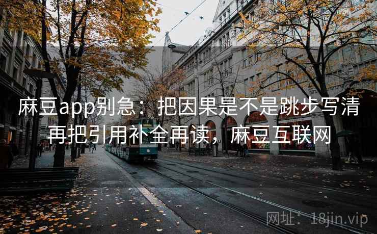 麻豆app别急:把因果是不是跳步写清再把引用补全再读,麻豆互联网