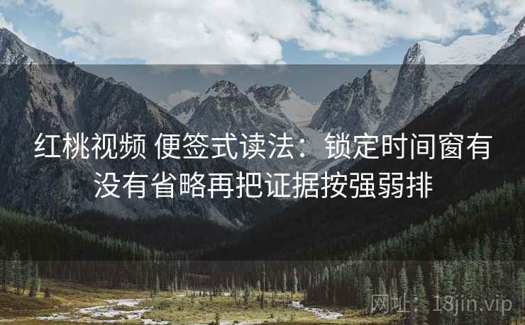 红桃视频 便签式读法:锁定时间窗有没有省略再把证据按强弱排 第2张 红桃视频 便签式读法:锁定时间窗有没有省略再把证据按强弱排 第2张