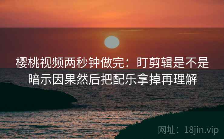 樱桃视频两秒钟做完：盯剪辑是不是暗示因果然后把配乐拿掉再理解  第2张