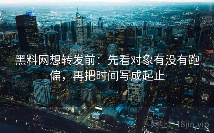 黑料网想转发前:先看对象有没有跑偏,再把时间写成起止 第2张 黑料网想转发前:先看对象有没有跑偏,再把时间写成起止 第2张