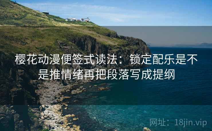 樱花动漫便签式读法：锁定配乐是不是推情绪再把段落写成提纲