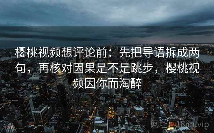 樱桃视频想评论前：先把导语拆成两句，再核对因果是不是跳步，樱桃视频因你而淘醉