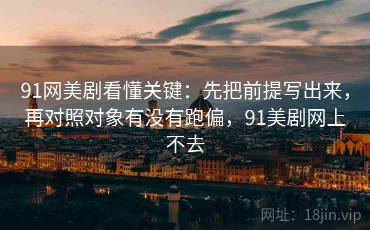 91网美剧看懂关键：先把前提写出来，再对照对象有没有跑偏，91美剧网上不去  第2张