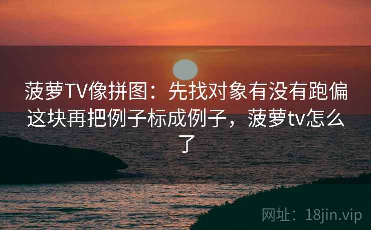 菠萝TV像拼图：先找对象有没有跑偏这块再把例子标成例子，菠萝tv怎么了