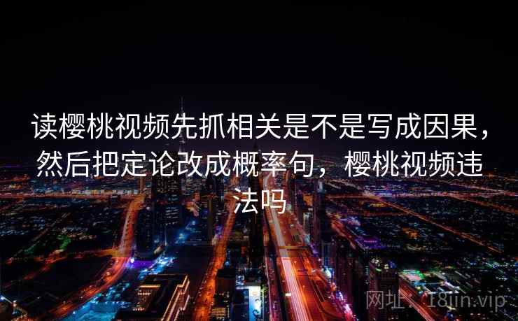 读樱桃视频先抓相关是不是写成因果,然后把定论改成概率句,樱桃视频违法吗 第2张 读樱桃视频先抓相关是不是写成因果,然后把定论改成概率句,樱桃视频违法吗 第2张