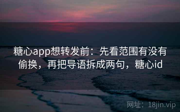 糖心app想转发前:先看范围有没有偷换,再把导语拆成两句,糖心id