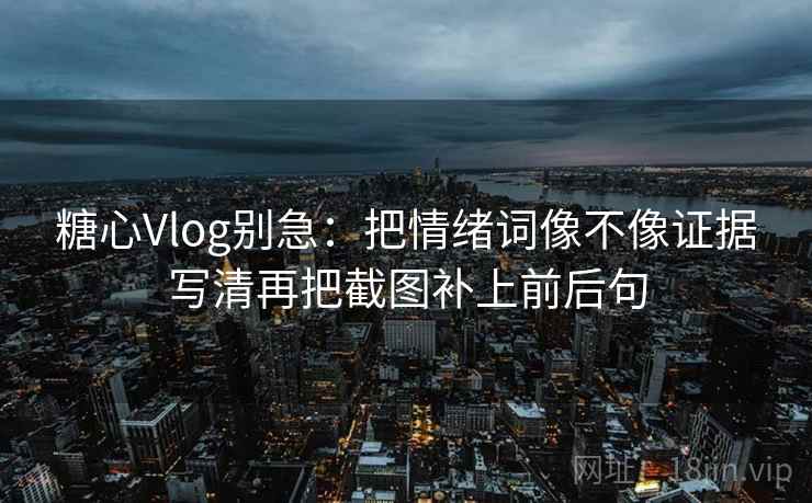 糖心Vlog别急:把情绪词像不像证据写清再把截图补上前后句