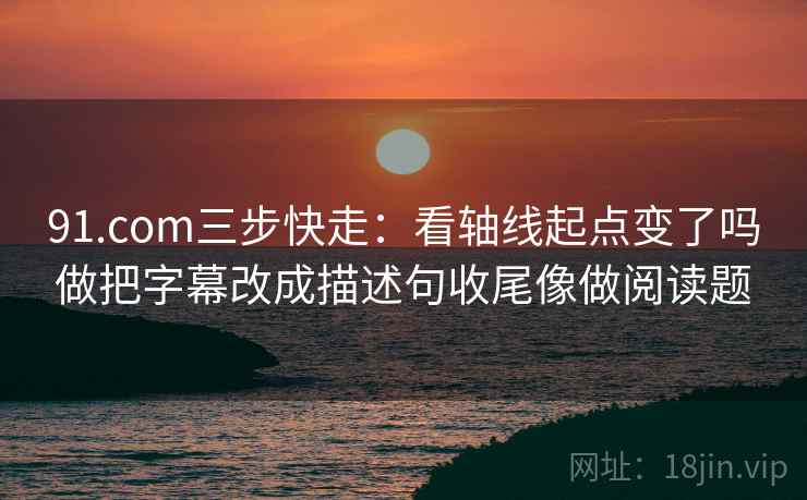 91.com三步快走：看轴线起点变了吗做把字幕改成描述句收尾像做阅读题