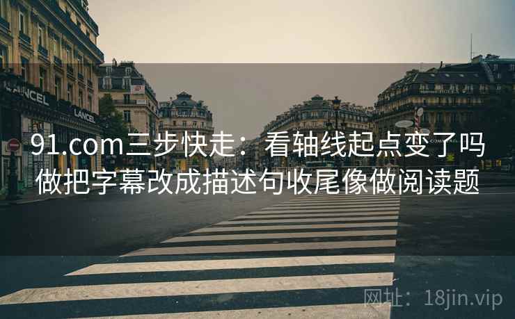 91.com三步快走:看轴线起点变了吗做把字幕改成描述句收尾像做阅读题 第2张 91.com三步快走:看轴线起点变了吗做把字幕改成描述句收尾像做阅读题 第2张