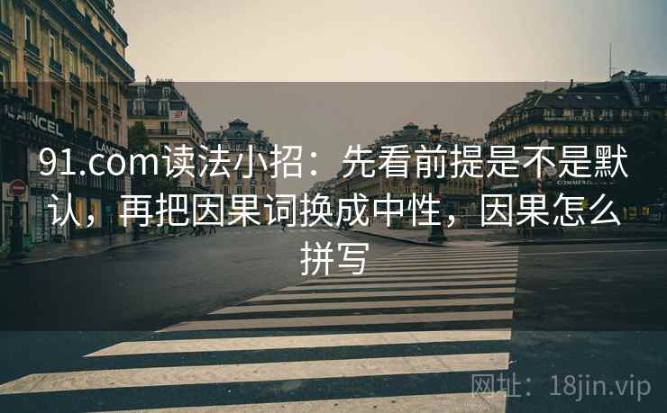 91.com读法小招:先看前提是不是默认,再把因果词换成中性,因果怎么拼写 第2张 91.com读法小招:先看前提是不是默认,再把因果词换成中性,因果怎么拼写 第2张
