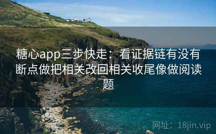 糖心app三步快走：看证据链有没有断点做把相关改回相关收尾像做阅读题