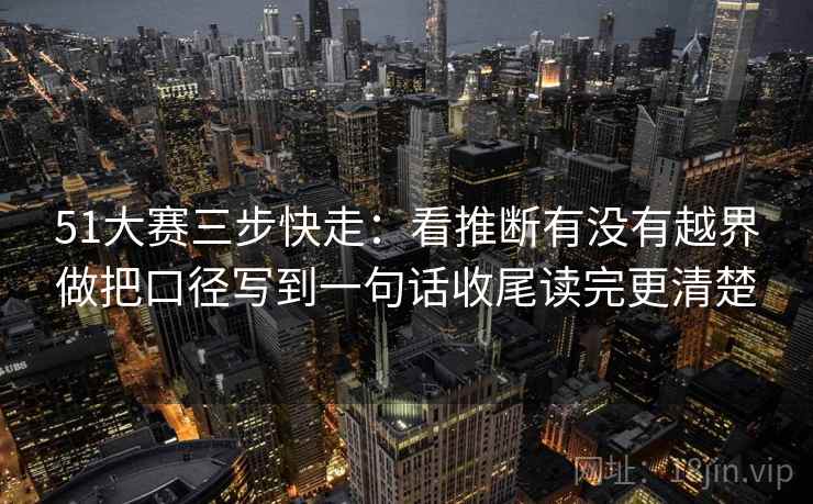 51大赛三步快走:看推断有没有越界做把口径写到一句话收尾读完更清楚 第2张 51大赛三步快走:看推断有没有越界做把口径写到一句话收尾读完更清楚 第2张