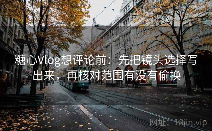 糖心Vlog想评论前:先把镜头选择写出来,再核对范围有没有偷换 第2张 糖心Vlog想评论前:先把镜头选择写出来,再核对范围有没有偷换 第2张