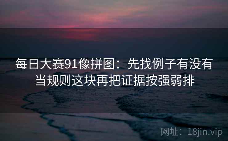 每日大赛91像拼图:先找例子有没有当规则这块再把证据按强弱排 第2张 每日大赛91像拼图:先找例子有没有当规则这块再把证据按强弱排 第2张