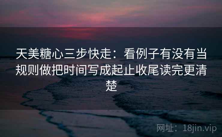 天美糖心三步快走:看例子有没有当规则做把时间写成起止收尾读完更清楚 第2张 天美糖心三步快走:看例子有没有当规则做把时间写成起止收尾读完更清楚 第2张