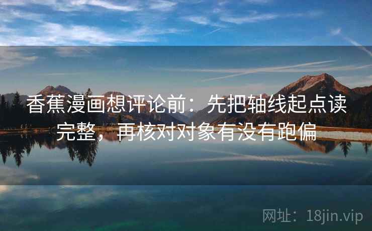香蕉漫画想评论前:先把轴线起点读完整,再核对对象有没有跑偏 第2张 香蕉漫画想评论前:先把轴线起点读完整,再核对对象有没有跑偏 第2张