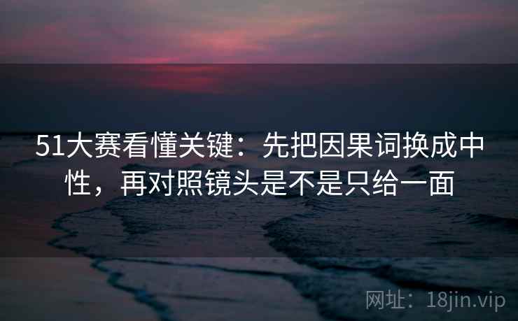 51大赛看懂关键:先把因果词换成中性,再对照镜头是不是只给一面 第2张 51大赛看懂关键:先把因果词换成中性,再对照镜头是不是只给一面 第2张