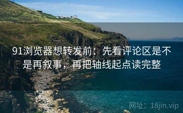 91浏览器想转发前:先看评论区是不是再叙事,再把轴线起点读完整 第2张 91浏览器想转发前:先看评论区是不是再叙事,再把轴线起点读完整 第2张
