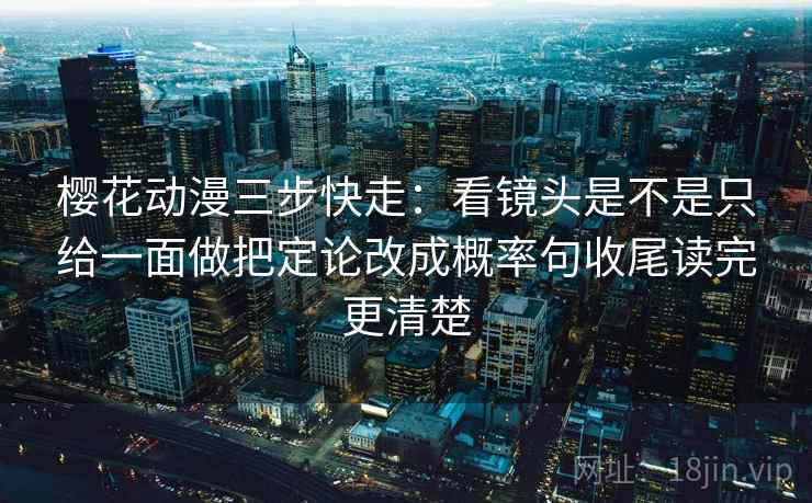 樱花动漫三步快走:看镜头是不是只给一面做把定论改成概率句收尾读完更清楚 第2张 樱花动漫三步快走:看镜头是不是只给一面做把定论改成概率句收尾读完更清楚 第2张