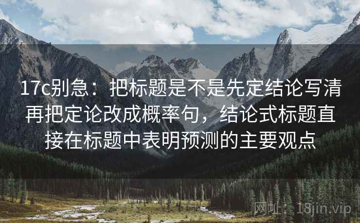17c别急：把标题是不是先定结论写清再把定论改成概率句，结论式标题直接在标题中表明预测的主要观点