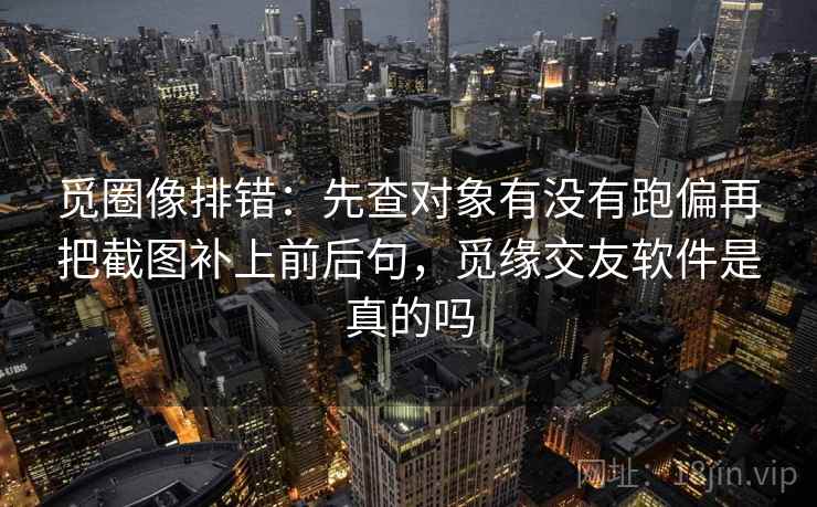 觅圈像排错:先查对象有没有跑偏再把截图补上前后句,觅缘交友软件是真的吗 第2张 觅圈像排错:先查对象有没有跑偏再把截图补上前后句,觅缘交友软件是真的吗 第2张