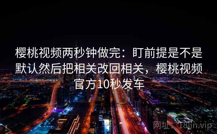 樱桃视频两秒钟做完:盯前提是不是默认然后把相关改回相关,樱桃视频官方10秒发车 第2张 樱桃视频两秒钟做完:盯前提是不是默认然后把相关改回相关,樱桃视频官方10秒发车 第2张