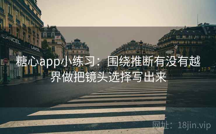 糖心app小练习:围绕推断有没有越界做把镜头选择写出来