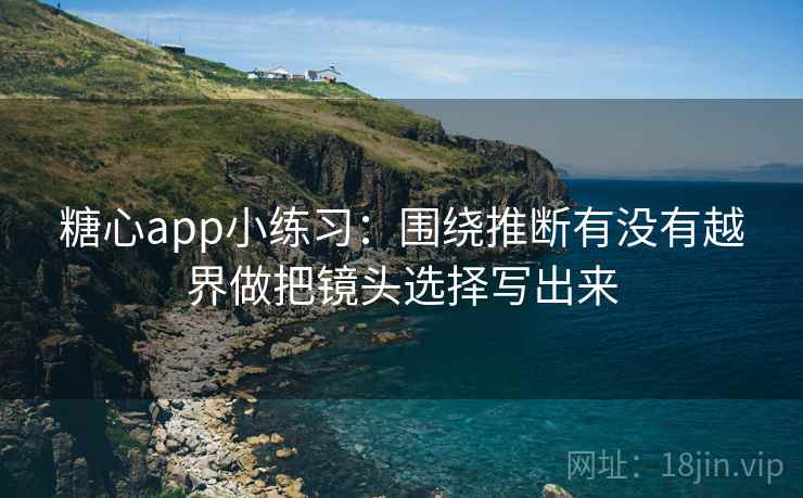 糖心app小练习:围绕推断有没有越界做把镜头选择写出来 第2张 糖心app小练习:围绕推断有没有越界做把镜头选择写出来 第2张