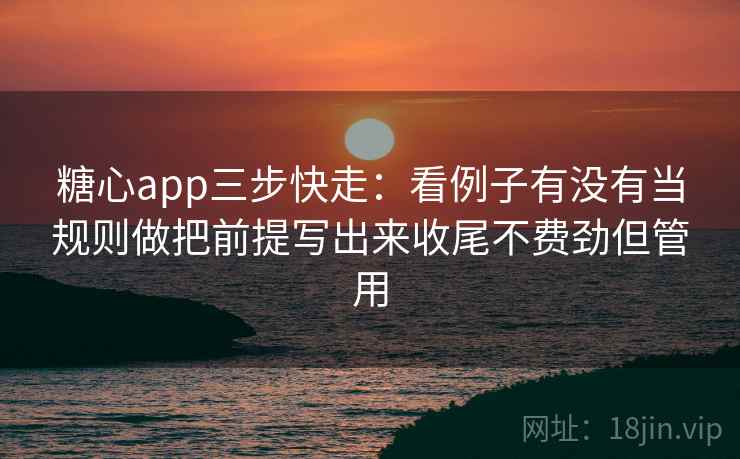 糖心app三步快走:看例子有没有当规则做把前提写出来收尾不费劲但管用