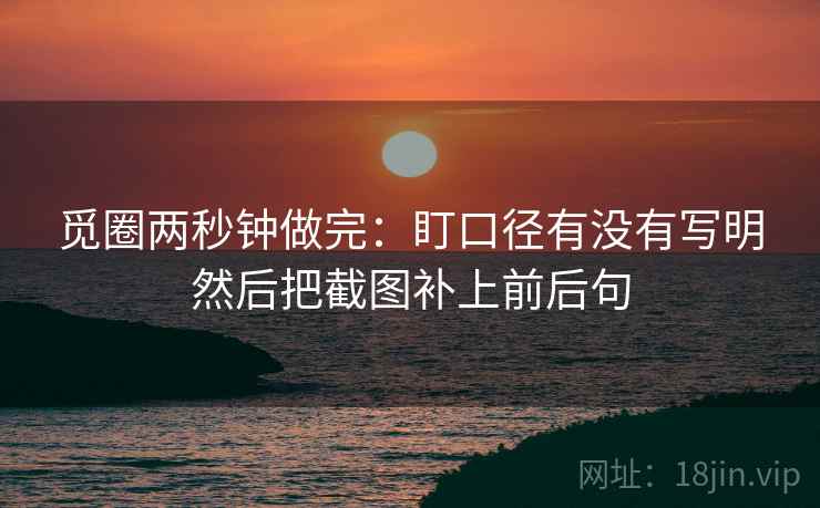 觅圈两秒钟做完：盯口径有没有写明然后把截图补上前后句  第1张