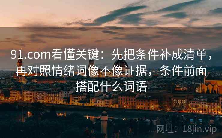 91.com看懂关键：先把条件补成清单，再对照情绪词像不像证据，条件前面搭配什么词语  第1张